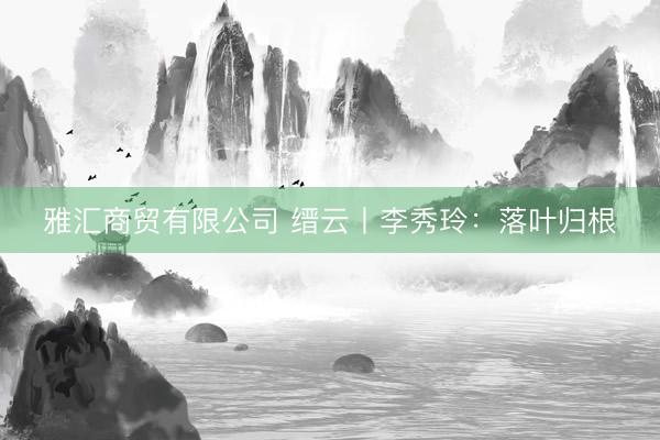 雅汇商贸有限公司 缙云丨李秀玲：落叶归根