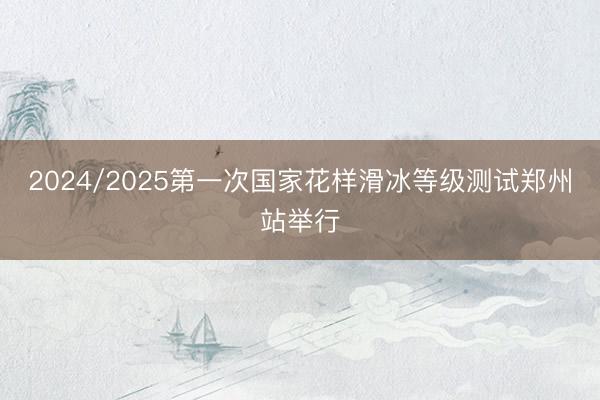 2024/2025第一次国家花样滑冰等级测试郑州站举行