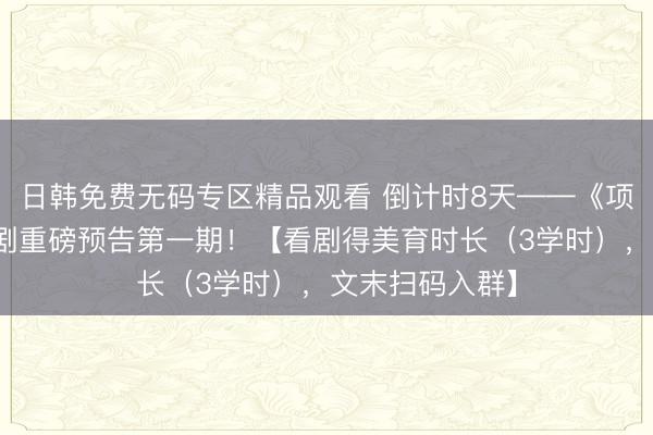 日韩免费无码专区精品观看 倒计时8天——《项羽本纪》舞台剧重磅预告第一期！【看剧得美育时长（3学时），文末扫码入群】