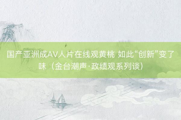 国产亚洲成AV人片在线观黄桃 如此“创新”变了味（金台潮声·政绩观系列谈）