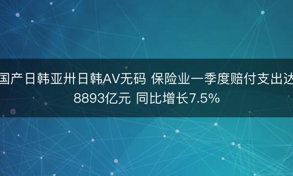 国产日韩亚卅日韩AV无码 保险业一季度赔付支出达8893亿元 同比增长7.5%