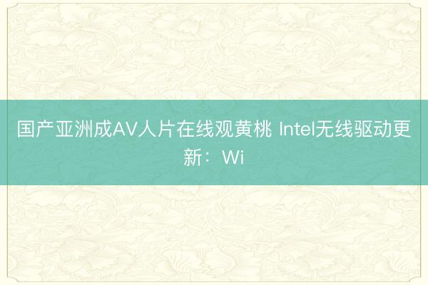 国产亚洲成AV人片在线观黄桃 Intel无线驱动更新：Wi