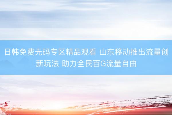 日韩免费无码专区精品观看 山东移动推出流量创新玩法 助力全民百G流量自由
