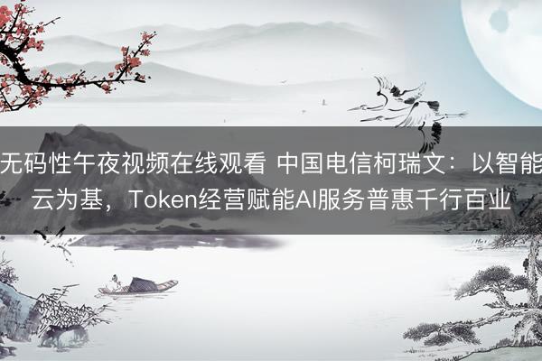 无码性午夜视频在线观看 中国电信柯瑞文：以智能云为基，Token经营赋能AI服务普惠千行百业