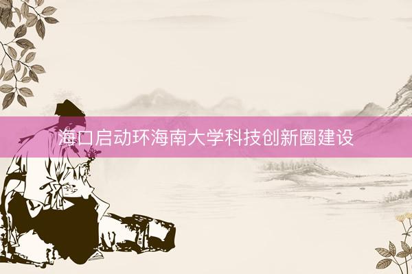海口启动环海南大学科技创新圈建设