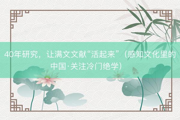 40年研究，让满文文献“活起来”（感知文化里的中国·关注冷门绝学） 