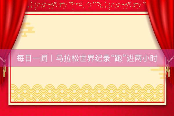 每日一闻丨马拉松世界纪录“跑”进两小时