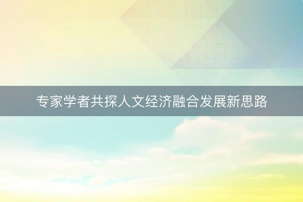 专家学者共探人文经济融合发展新思路