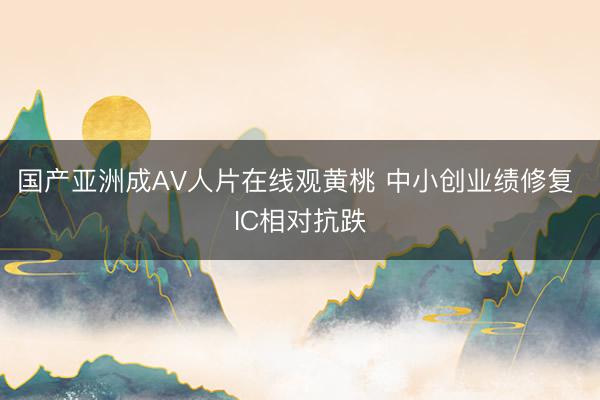 国产亚洲成AV人片在线观黄桃 中小创业绩修复 IC相对抗跌