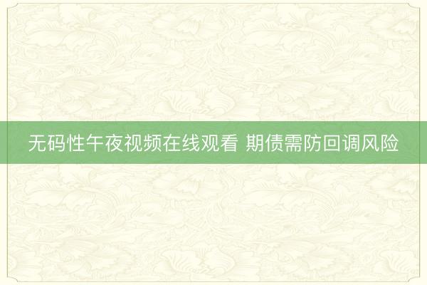 无码性午夜视频在线观看 期债需防回调风险