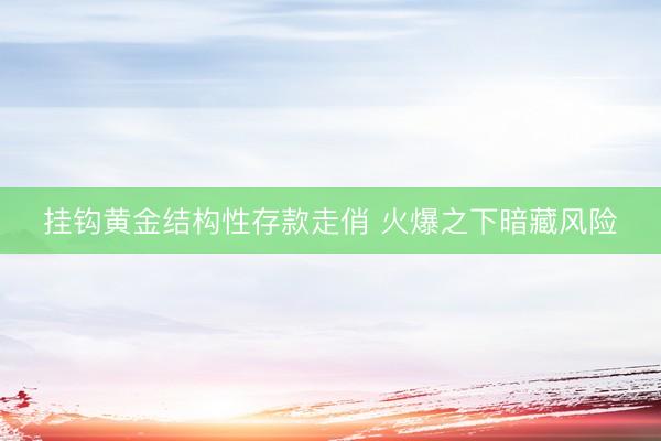 挂钩黄金结构性存款走俏 火爆之下暗藏风险
