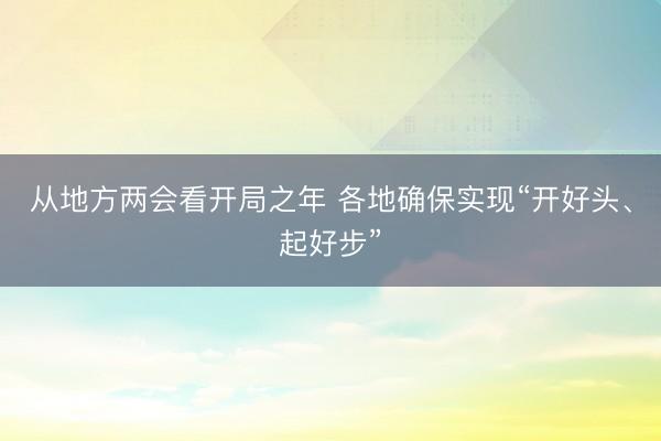 从地方两会看开局之年 各地确保实现“开好头、起好步”
