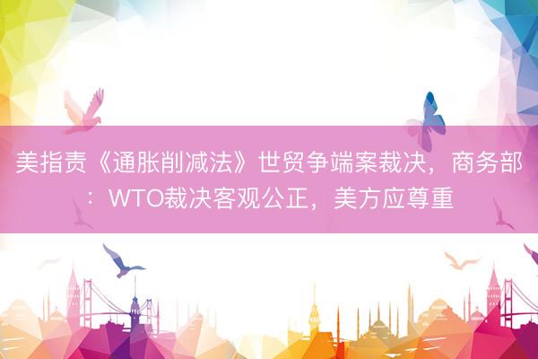 美指责《通胀削减法》世贸争端案裁决，商务部：WTO裁决客观公正，美方应尊重