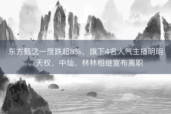 东方甄选一度跌超8%，旗下4名人气主播明明、天权、中灿、林林相继宣布离职
