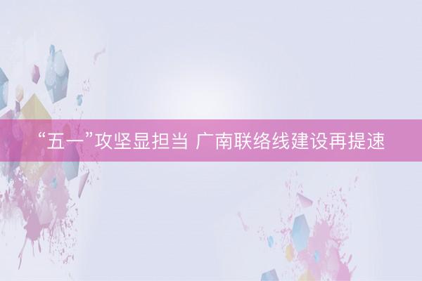 “五一”攻坚显担当 广南联络线建设再提速