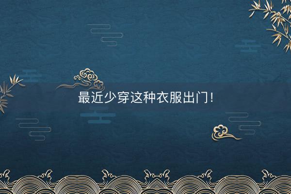 最近少穿这种衣服出门！