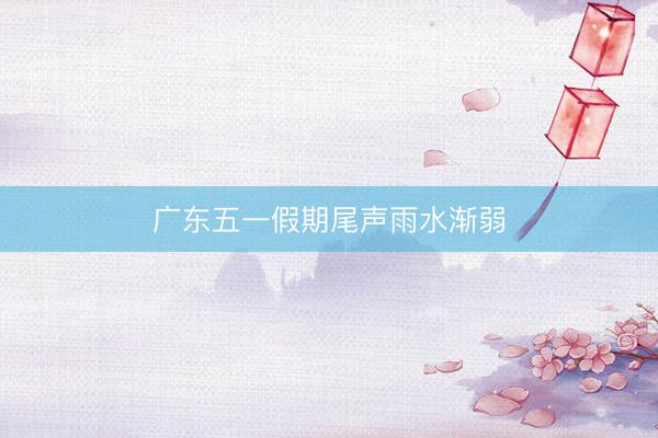 广东五一假期尾声雨水渐弱