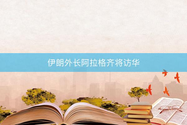 伊朗外长阿拉格齐将访华