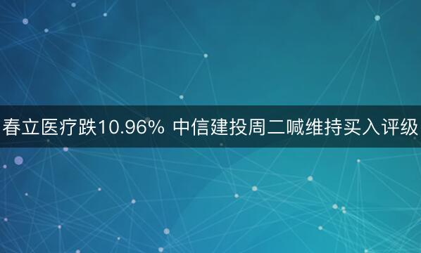 春立医疗跌10.96% 中信建投周二喊维持买入评级
