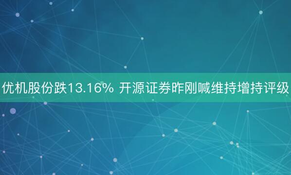 优机股份跌13.16% 开源证券昨刚喊维持增持评级