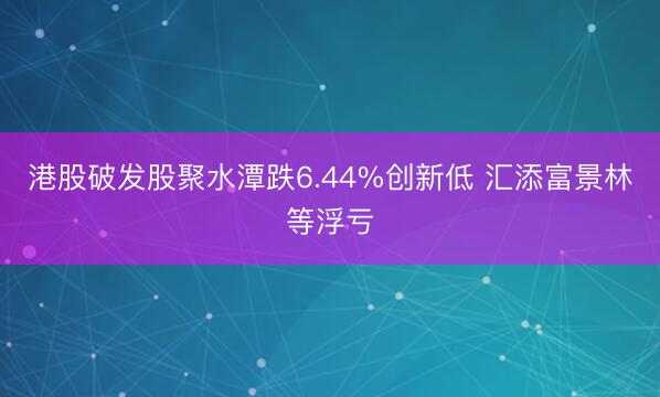 港股破发股聚水潭跌6.44%创新低 汇添富景林等浮亏