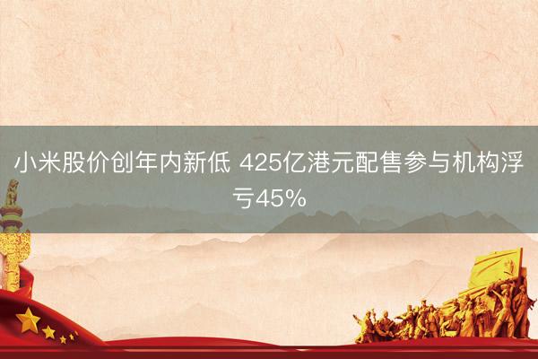 小米股价创年内新低 425亿港元配售参与机构浮亏45%