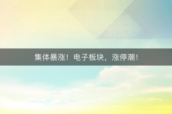 集体暴涨！电子板块，涨停潮！