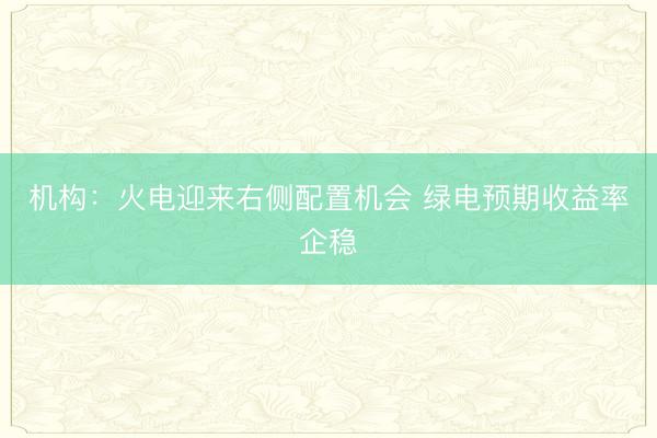 机构：火电迎来右侧配置机会 绿电预期收益率企稳