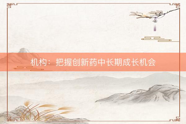 机构：把握创新药中长期成长机会