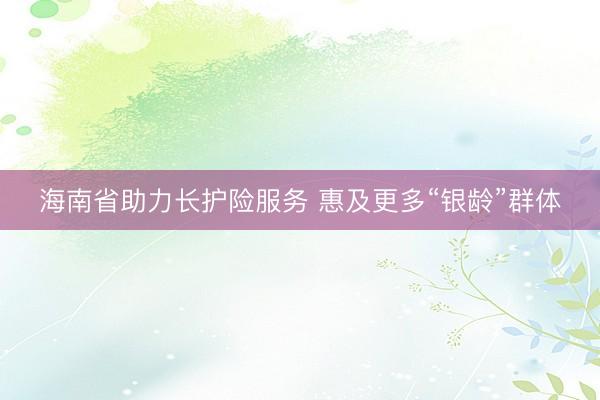 海南省助力长护险服务 惠及更多“银龄”群体