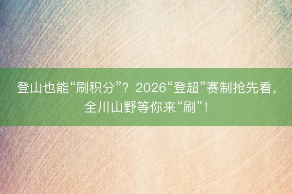 登山也能“刷积分”？2026“登超”赛制抢先看，全川山野等你来“刷”！