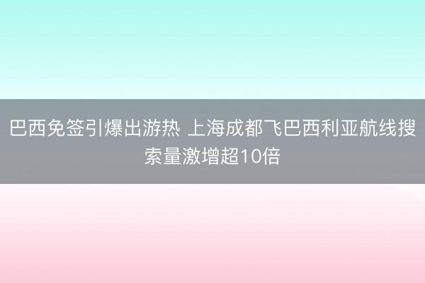 巴西免签引爆出游热 上海成都飞巴西利亚航线搜索量激增超10倍