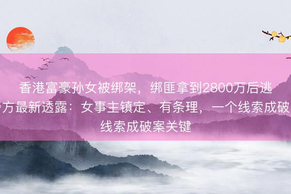 香港富豪孙女被绑架，绑匪拿到2800万后逃跑，警方最新透露：女事主镇定、有条理，一个线索成破案关键