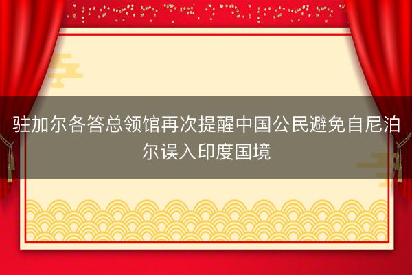 驻加尔各答总领馆再次提醒中国公民避免自尼泊尔误入印度国境