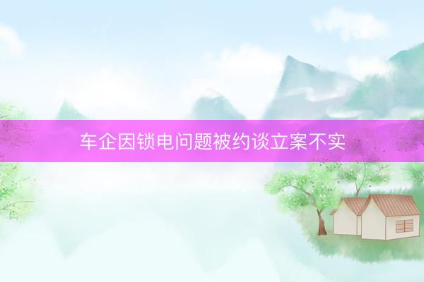 车企因锁电问题被约谈立案不实
