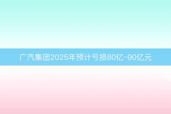 广汽集团2025年预计亏损80亿~90亿元