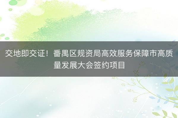 交地即交证！番禺区规资局高效服务保障市高质量发展大会签约项目