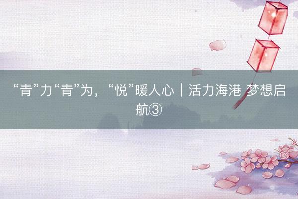 “青”力“青”为，“悦”暖人心｜活力海港 梦想启航③