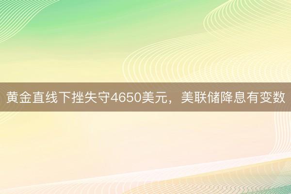 黄金直线下挫失守4650美元，美联储降息有变数