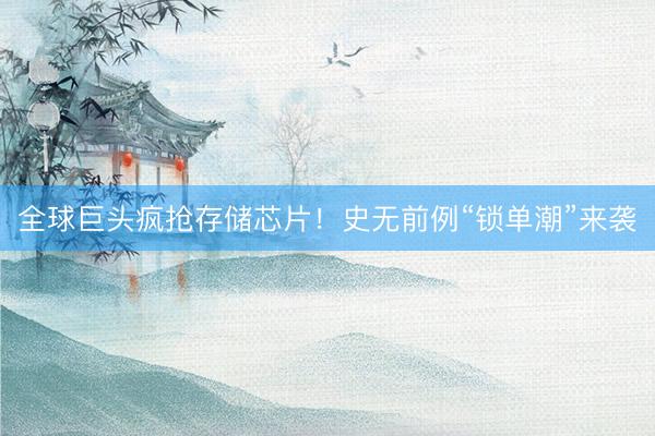 全球巨头疯抢存储芯片！史无前例“锁单潮”来袭