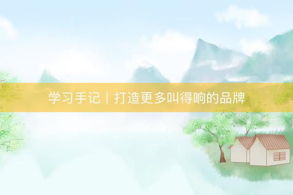 学习手记｜打造更多叫得响的品牌