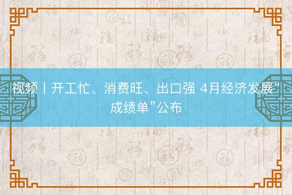 视频丨开工忙、消费旺、出口强 4月经济发展“成绩单”公布