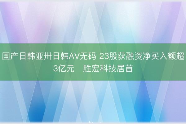 国产日韩亚卅日韩AV无码 23股获融资净买入额超3亿元   胜宏科技居首
