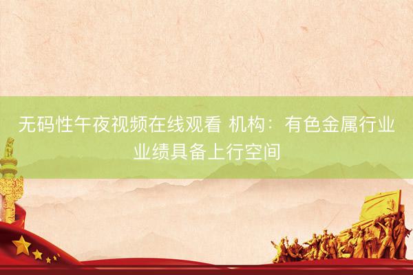 无码性午夜视频在线观看 机构：有色金属行业业绩具备上行空间