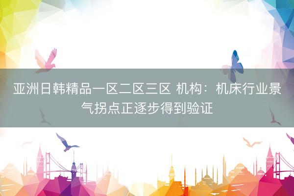 亚洲日韩精品一区二区三区 机构：机床行业景气拐点正逐步得到验证