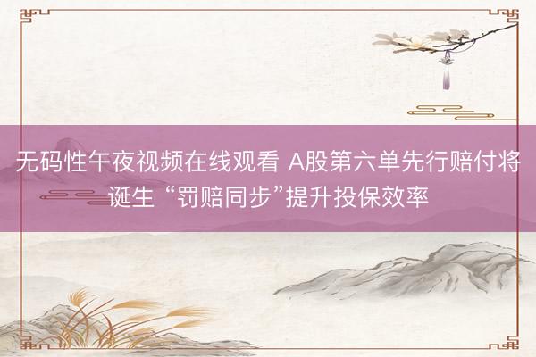 无码性午夜视频在线观看 A股第六单先行赔付将诞生 “罚赔同步”提升投保效率