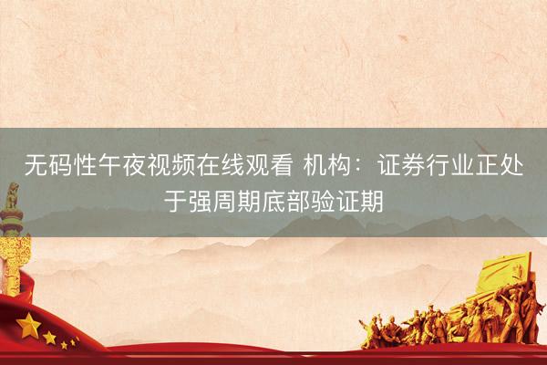 无码性午夜视频在线观看 机构：证券行业正处于强周期底部验证期