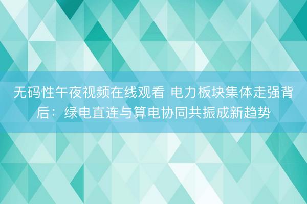 无码性午夜视频在线观看 电力板块集体走强背后：绿电直连与算电协同共振成新趋势