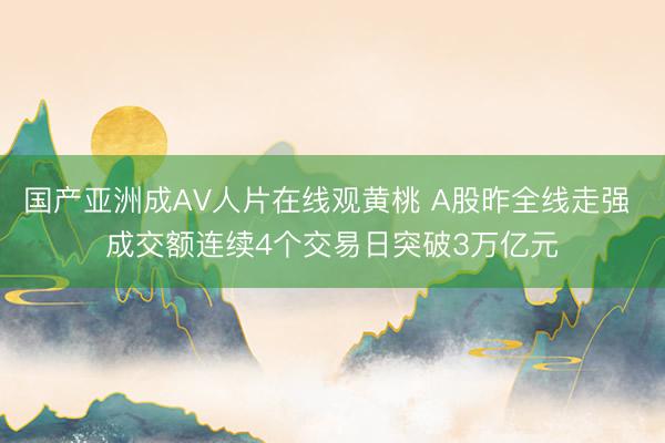 国产亚洲成AV人片在线观黄桃 A股昨全线走强 成交额连续4个交易日突破3万亿元
