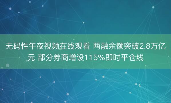 无码性午夜视频在线观看 两融余额突破2.8万亿元 部分券商增设115%即时平仓线